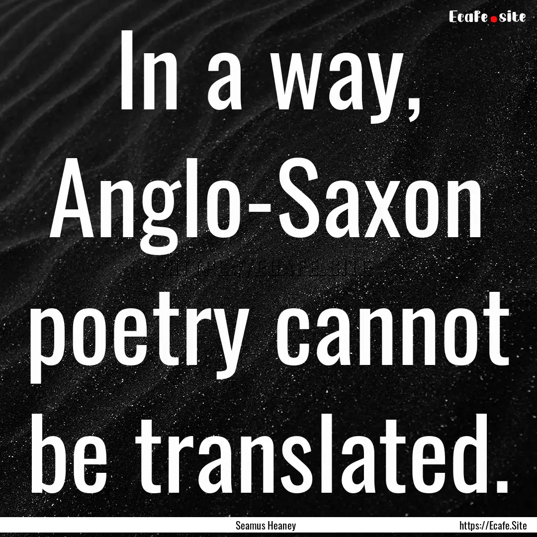 In a way, Anglo-Saxon poetry cannot be translated..... : Quote by Seamus Heaney