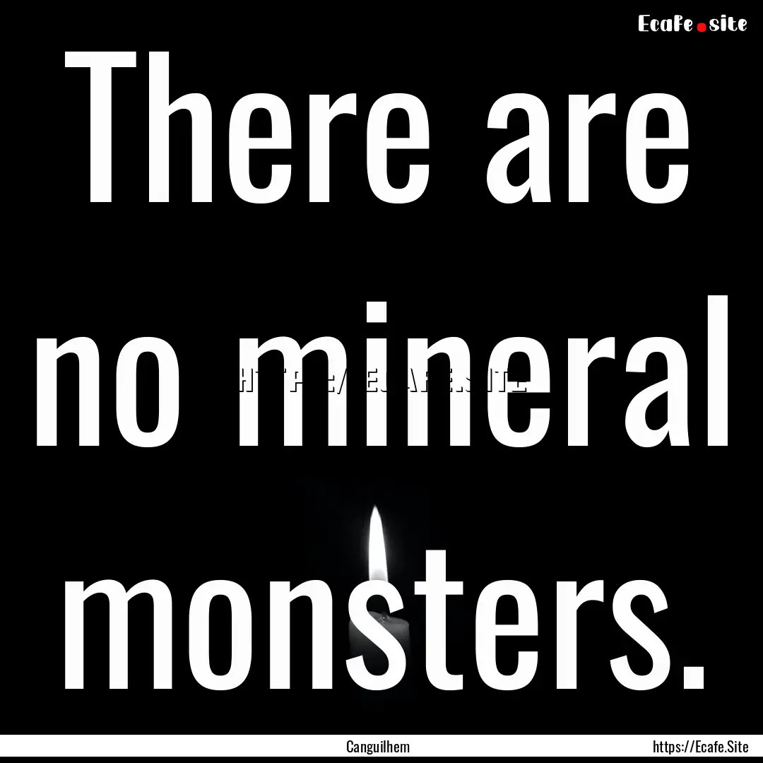 There are no mineral monsters. : Quote by Canguilhem