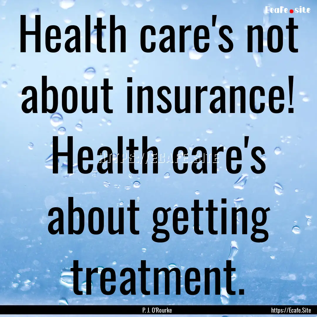 Health care's not about insurance! Health.... : Quote by P. J. O'Rourke