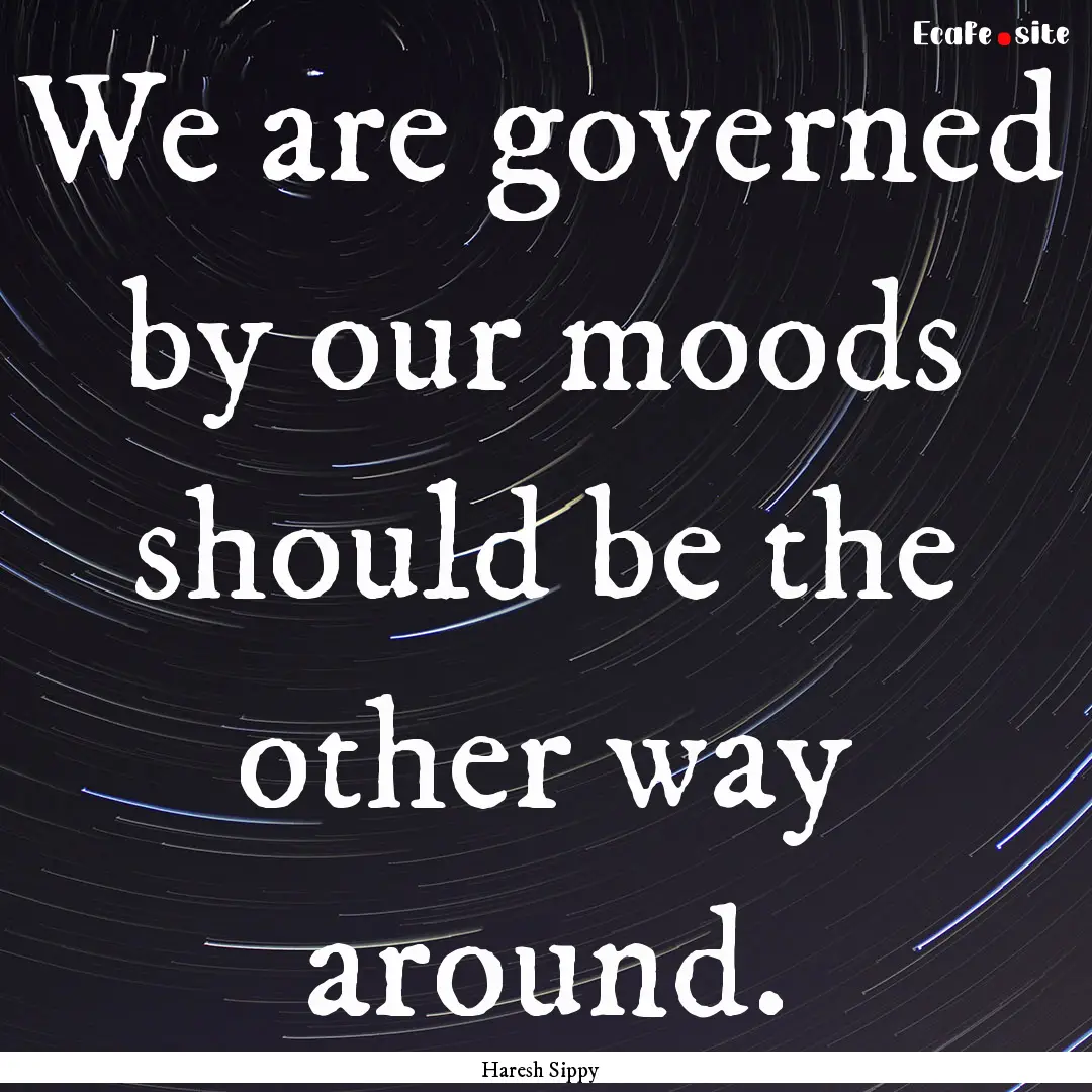 We are governed by our moods should be the.... : Quote by Haresh Sippy