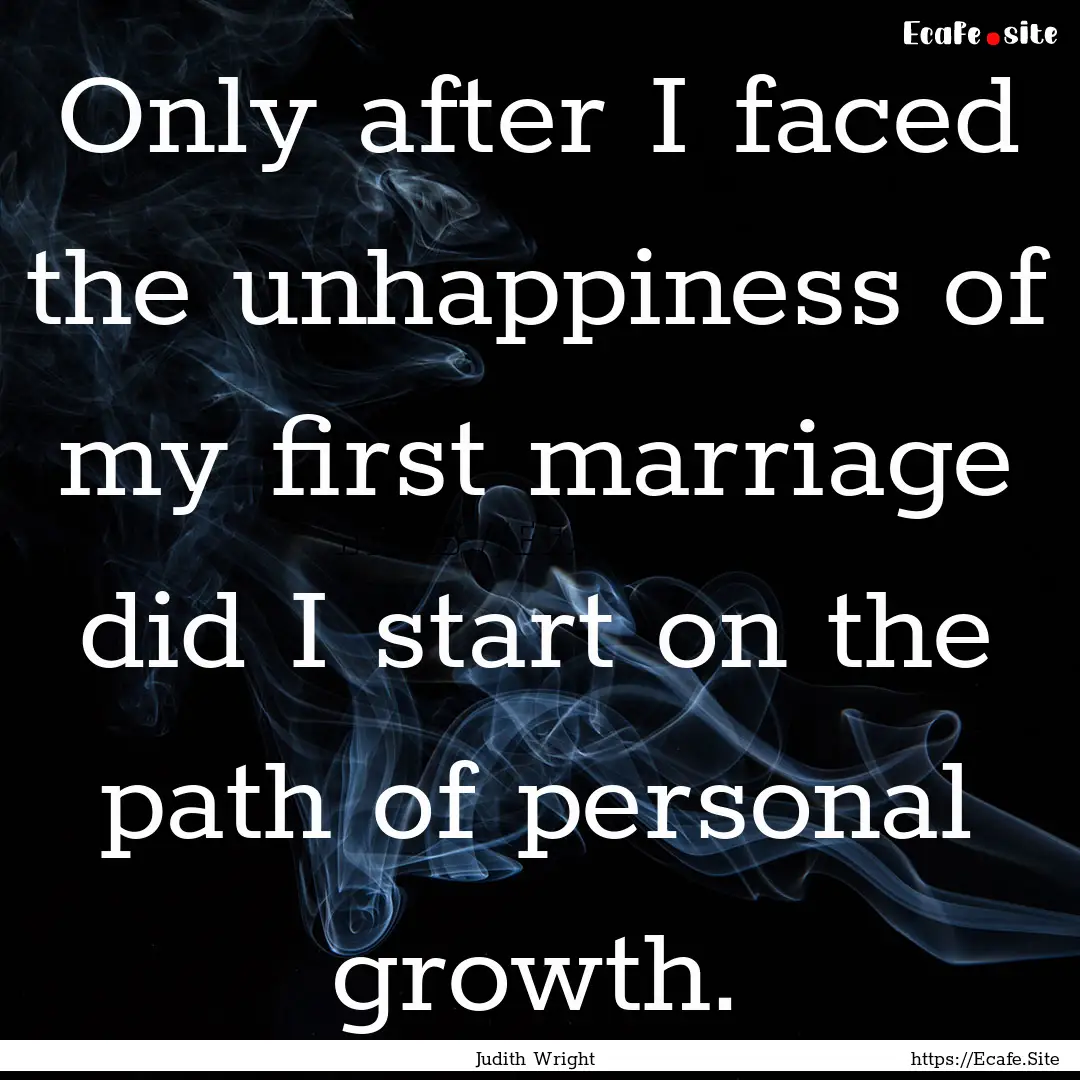 Only after I faced the unhappiness of my.... : Quote by Judith Wright