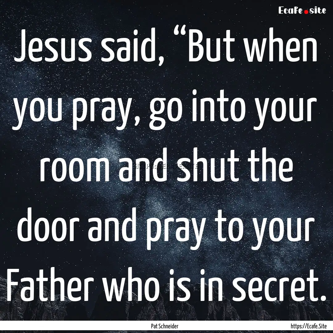 Jesus said, “But when you pray, go into.... : Quote by Pat Schneider