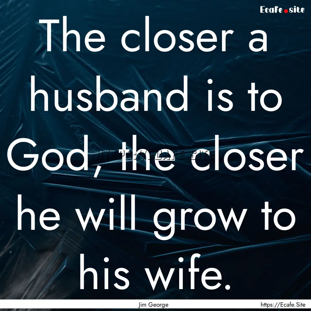 The closer a husband is to God, the closer.... : Quote by Jim George