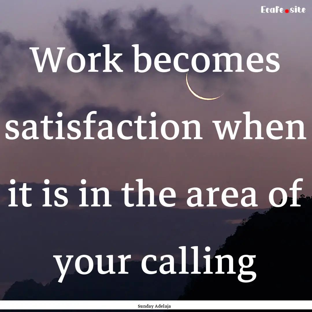 Work becomes satisfaction when it is in the.... : Quote by Sunday Adelaja