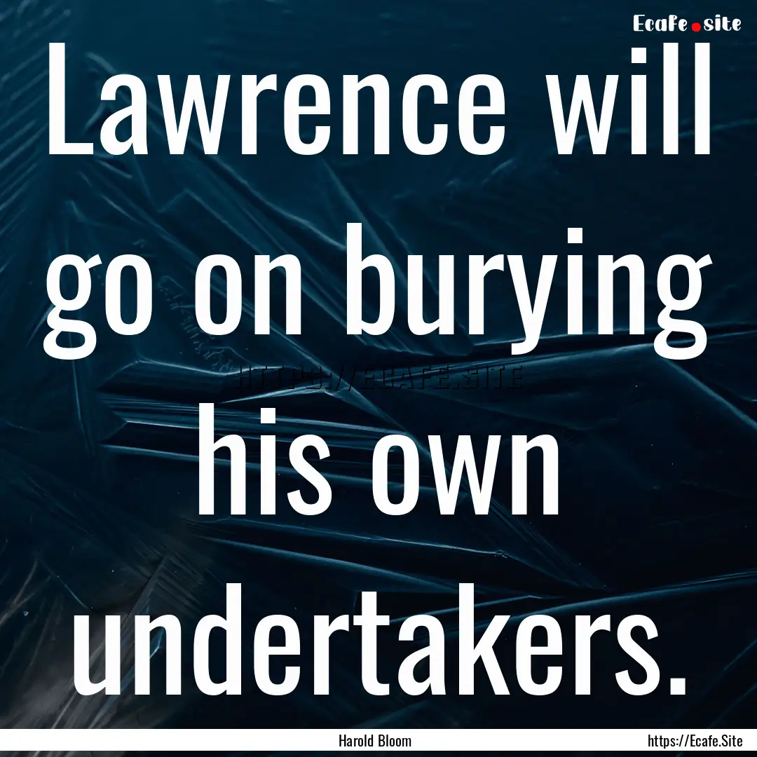 Lawrence will go on burying his own undertakers..... : Quote by Harold Bloom