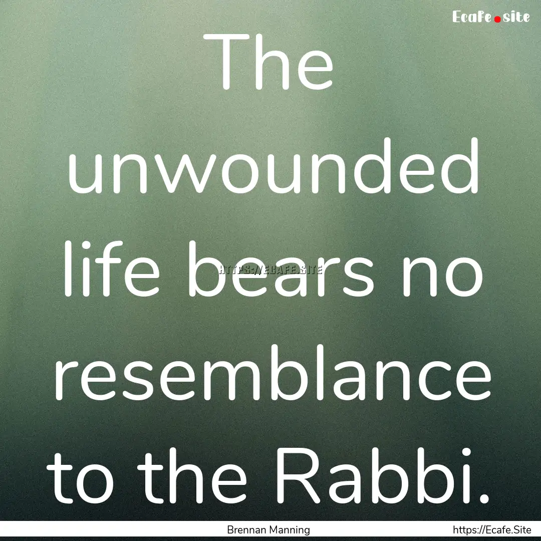 The unwounded life bears no resemblance to.... : Quote by Brennan Manning