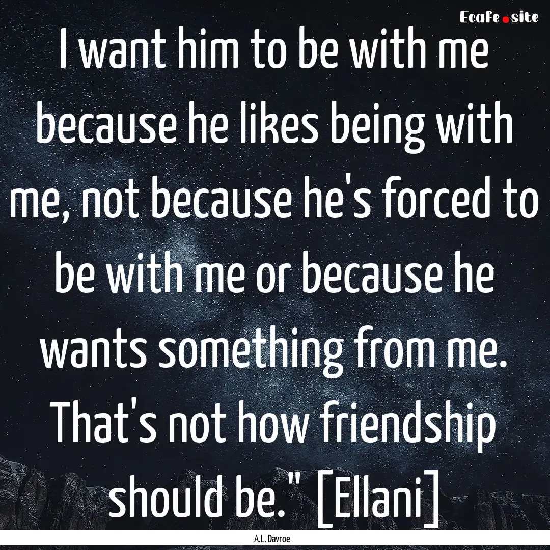 I want him to be with me because he likes.... : Quote by A.L. Davroe