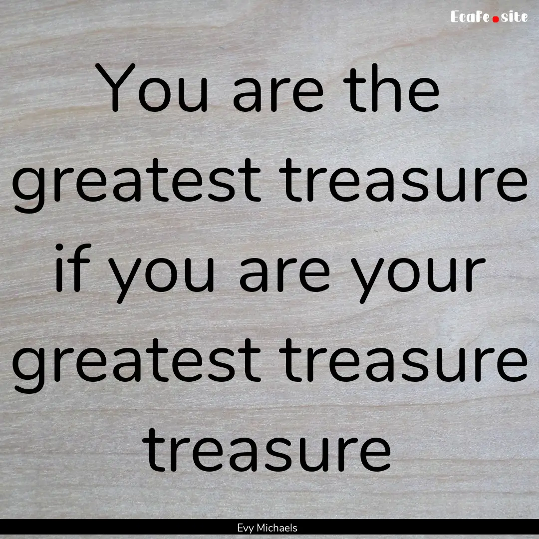 You are the greatest treasure if you are.... : Quote by Evy Michaels