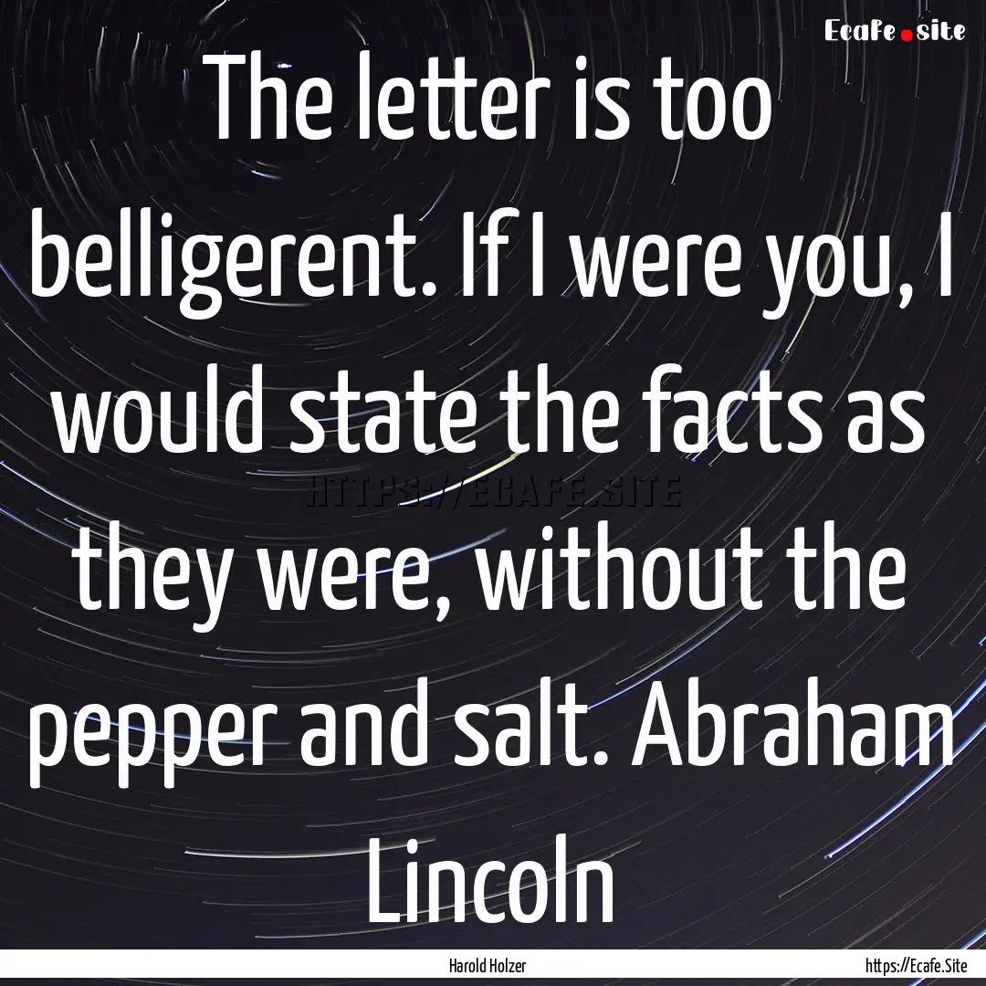 The letter is too belligerent. If I were.... : Quote by Harold Holzer