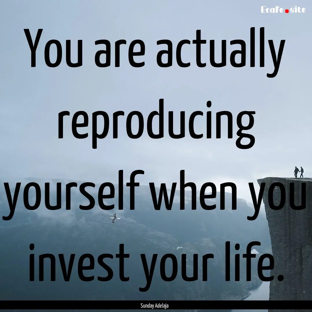 You are actually reproducing yourself when.... : Quote by Sunday Adelaja