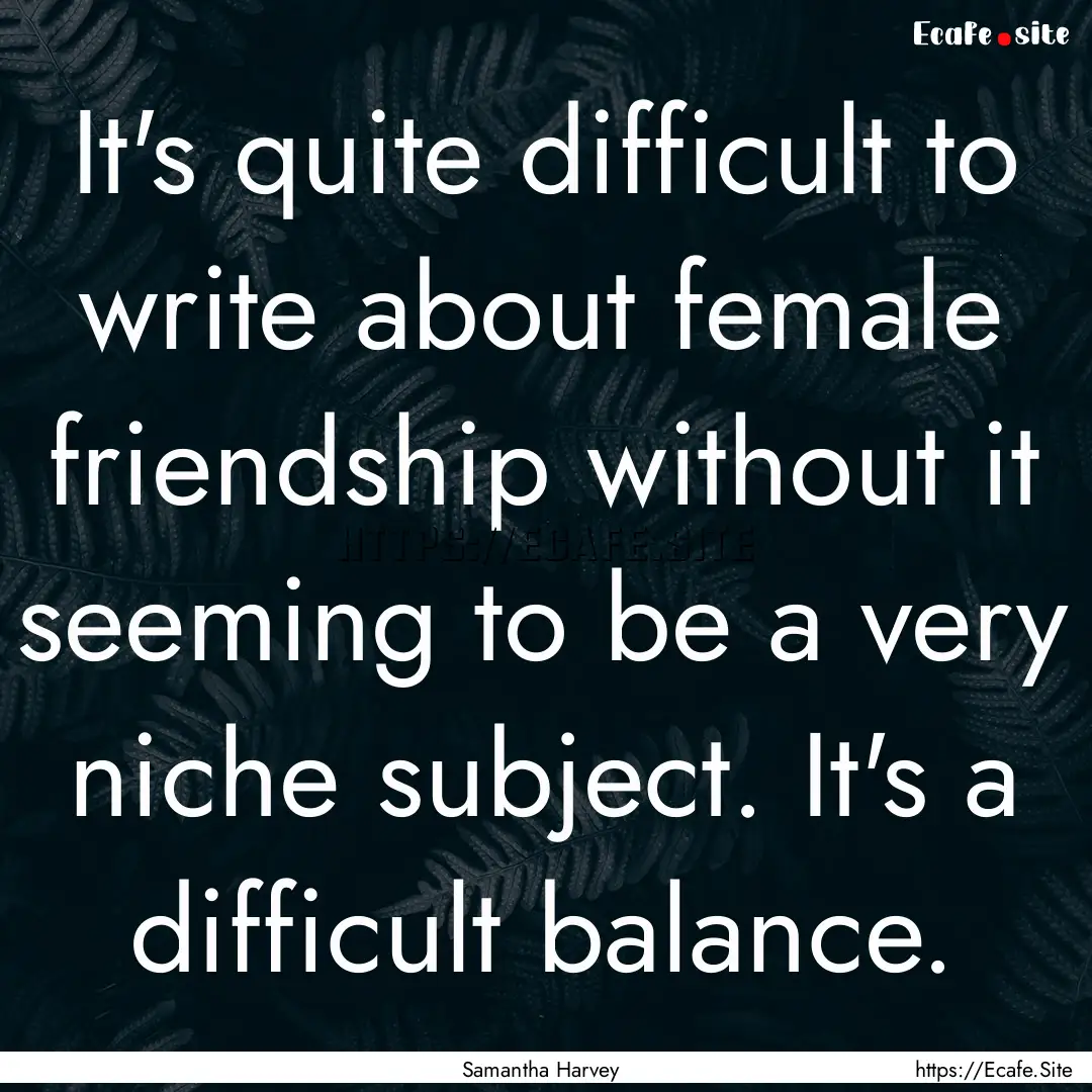 It's quite difficult to write about female.... : Quote by Samantha Harvey