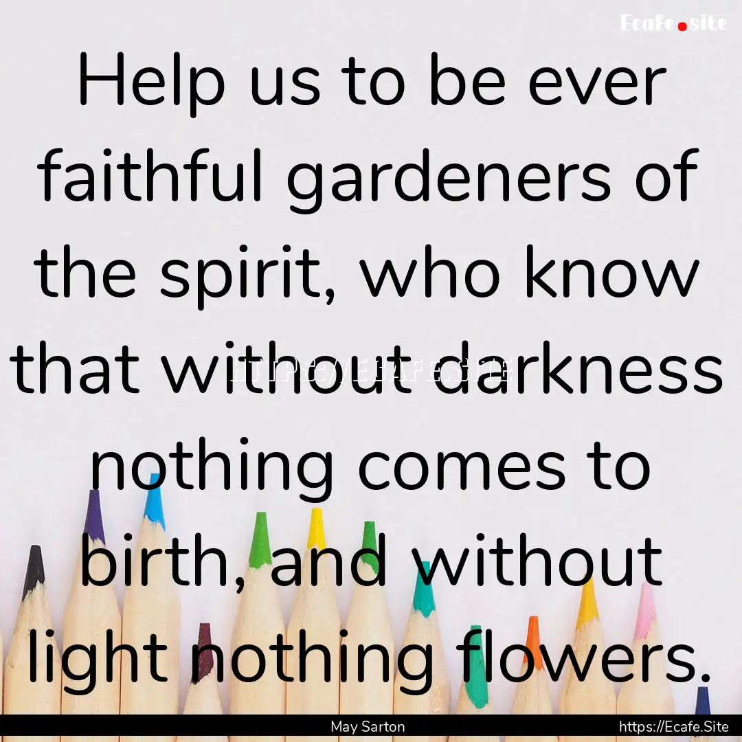 Help us to be ever faithful gardeners of.... : Quote by May Sarton