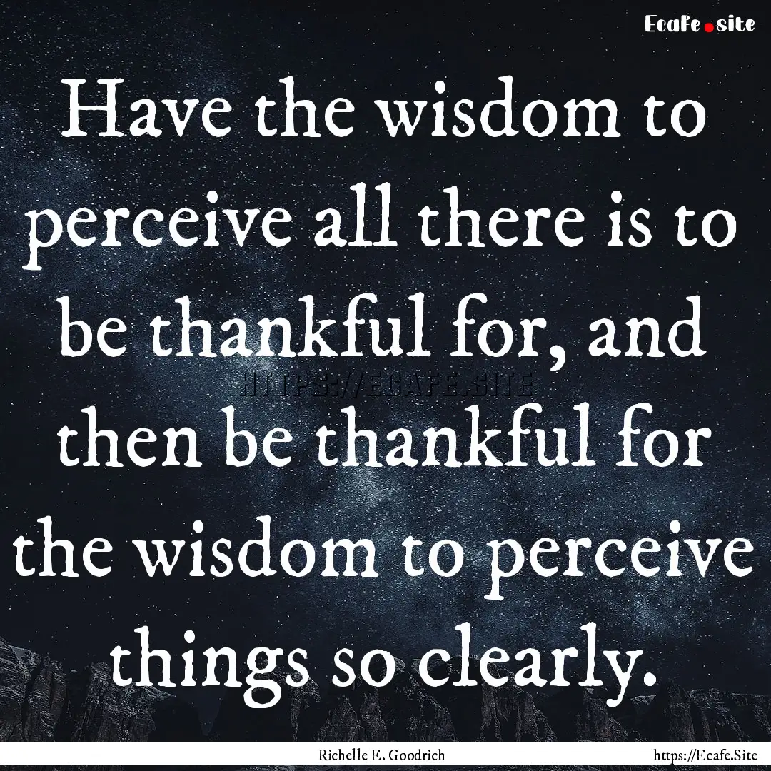 Have the wisdom to perceive all there is.... : Quote by Richelle E. Goodrich