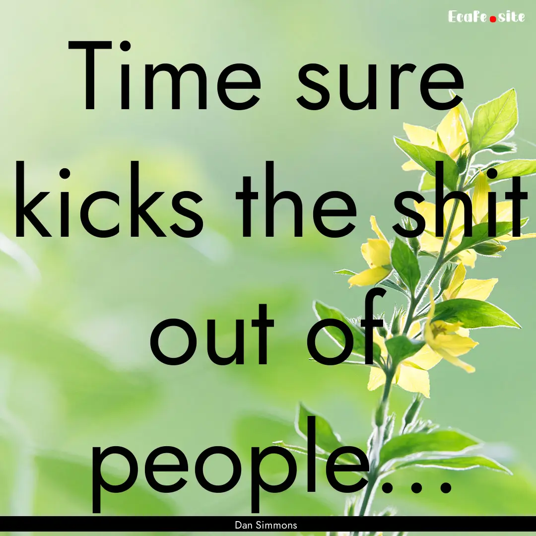 Time sure kicks the shit out of people....... : Quote by Dan Simmons