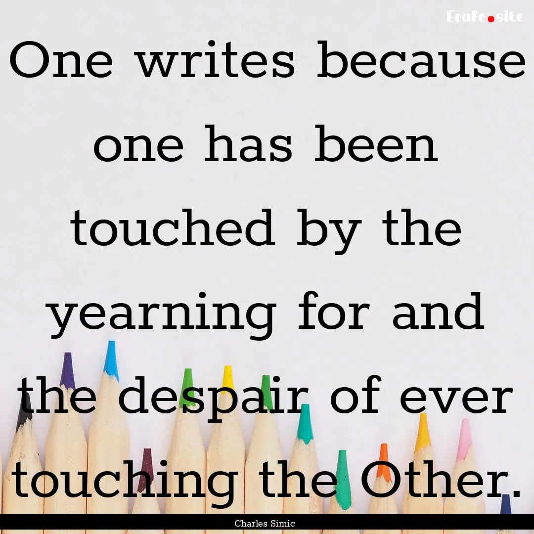 One writes because one has been touched by.... : Quote by Charles Simic