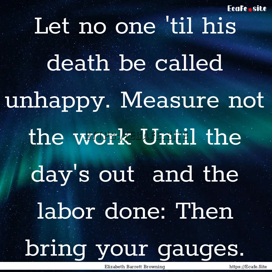 Let no one 'til his death be called unhappy..... : Quote by Elizabeth Barrett Browning