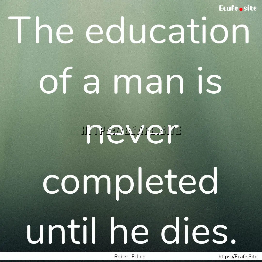 The education of a man is never completed.... : Quote by Robert E. Lee