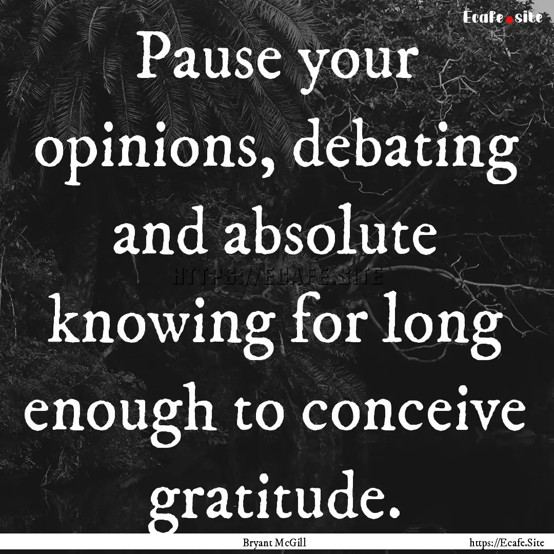 Pause your opinions, debating and absolute.... : Quote by Bryant McGill