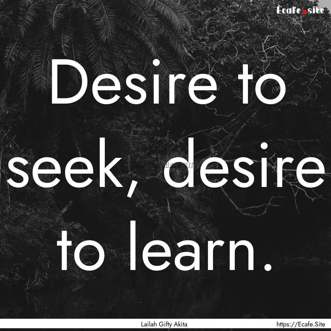 Desire to seek, desire to learn. : Quote by Lailah Gifty Akita