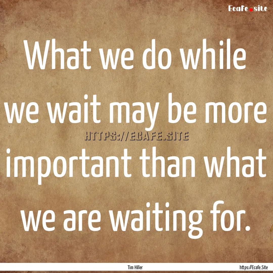 What we do while we wait may be more important.... : Quote by Tim Hiller