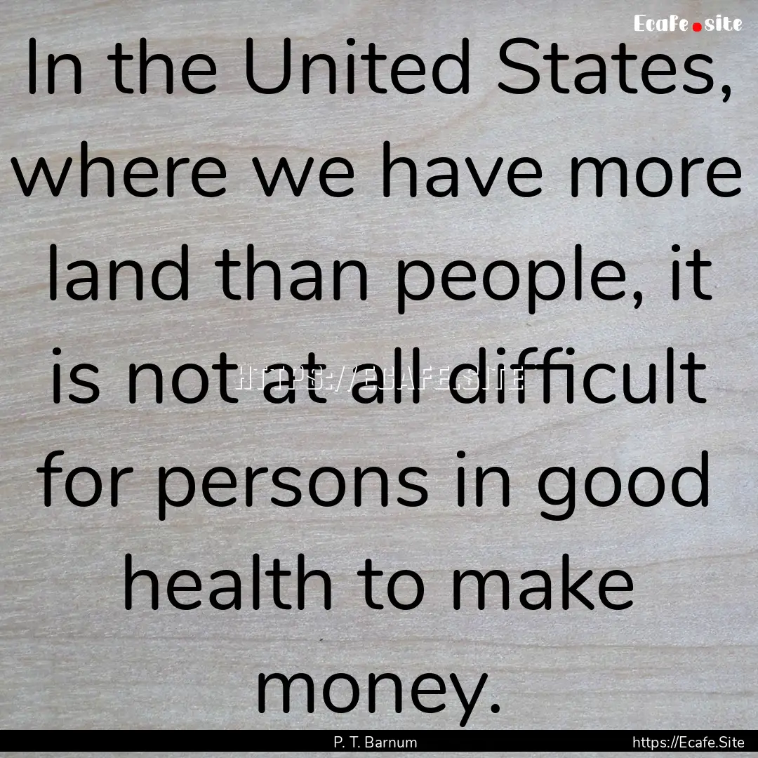 In the United States, where we have more.... : Quote by P. T. Barnum