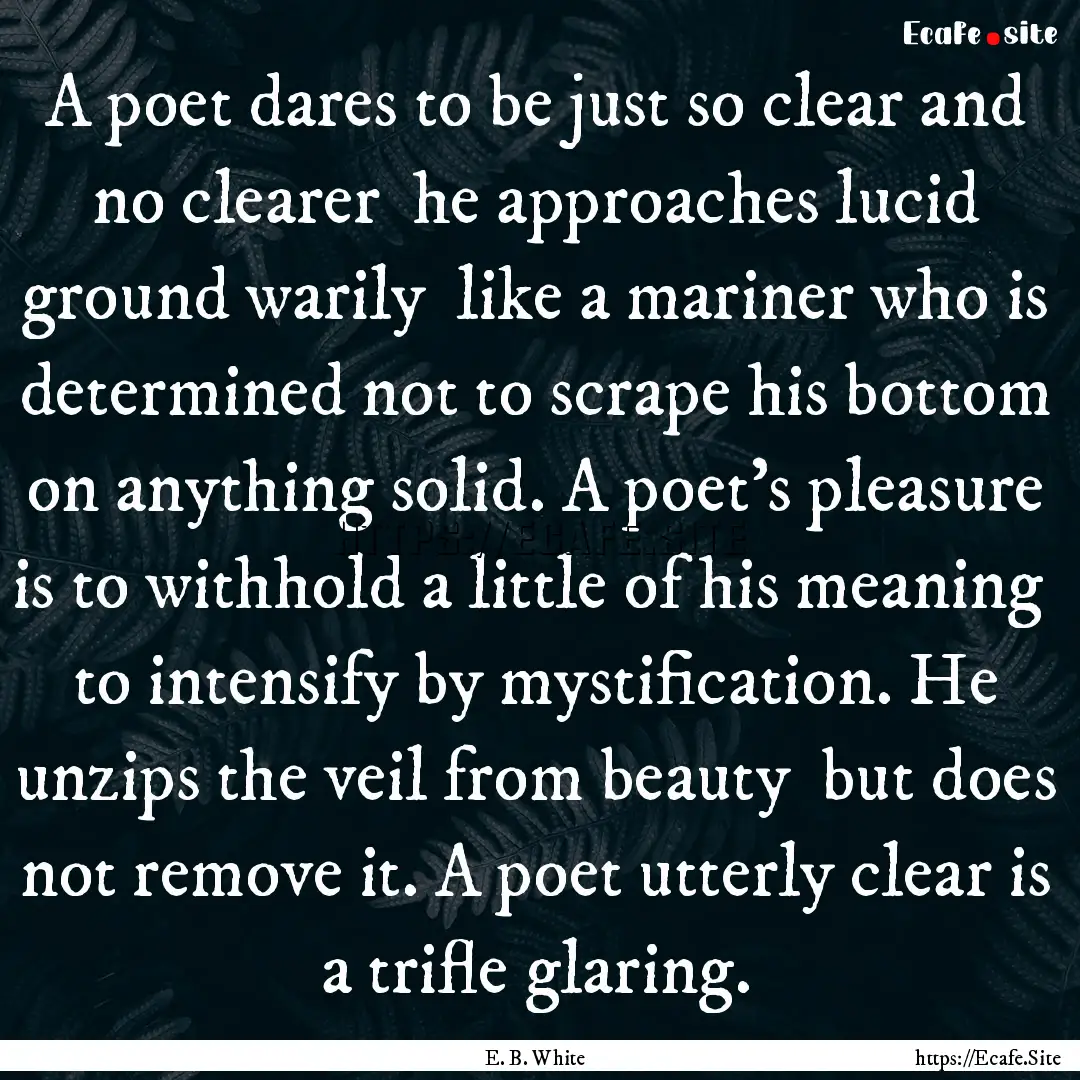 A poet dares to be just so clear and no clearer.... : Quote by E. B. White