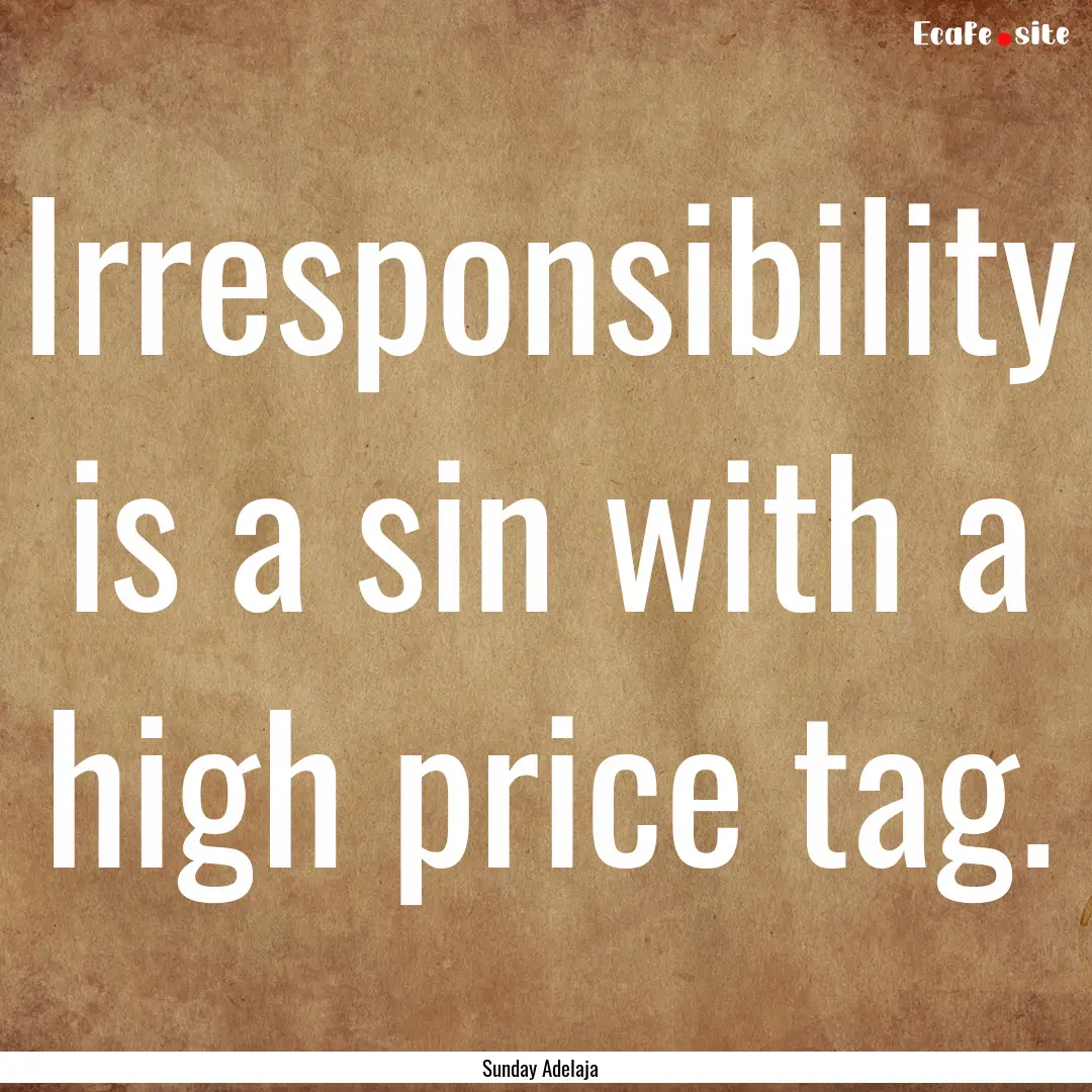 Irresponsibility is a sin with a high price.... : Quote by Sunday Adelaja