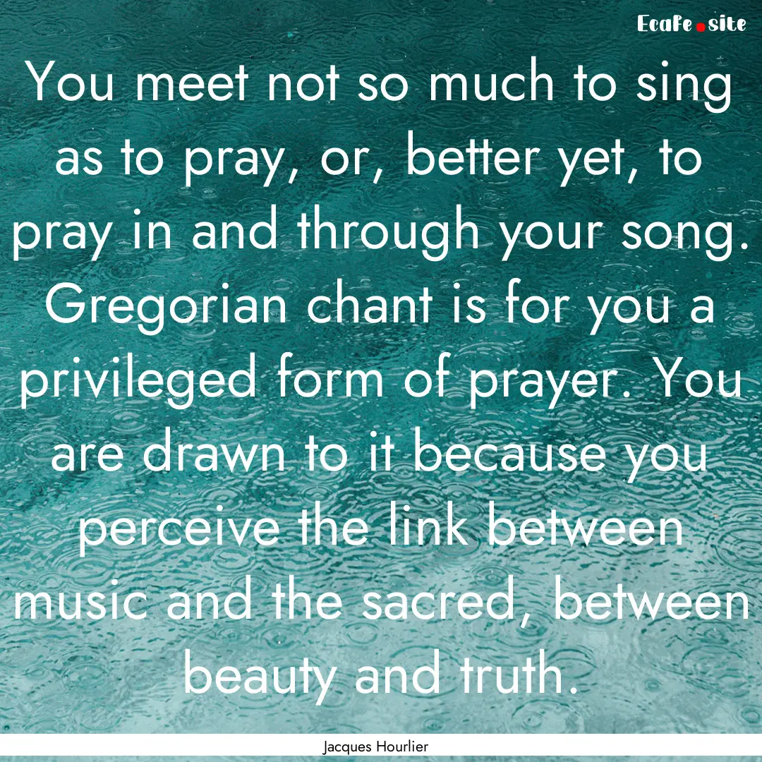 You meet not so much to sing as to pray,.... : Quote by Jacques Hourlier