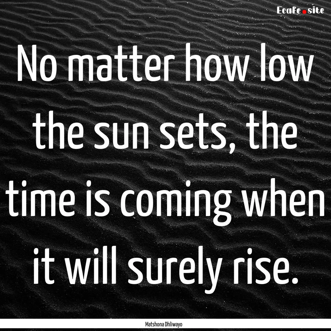 No matter how low the sun sets, the time.... : Quote by Matshona Dhliwayo