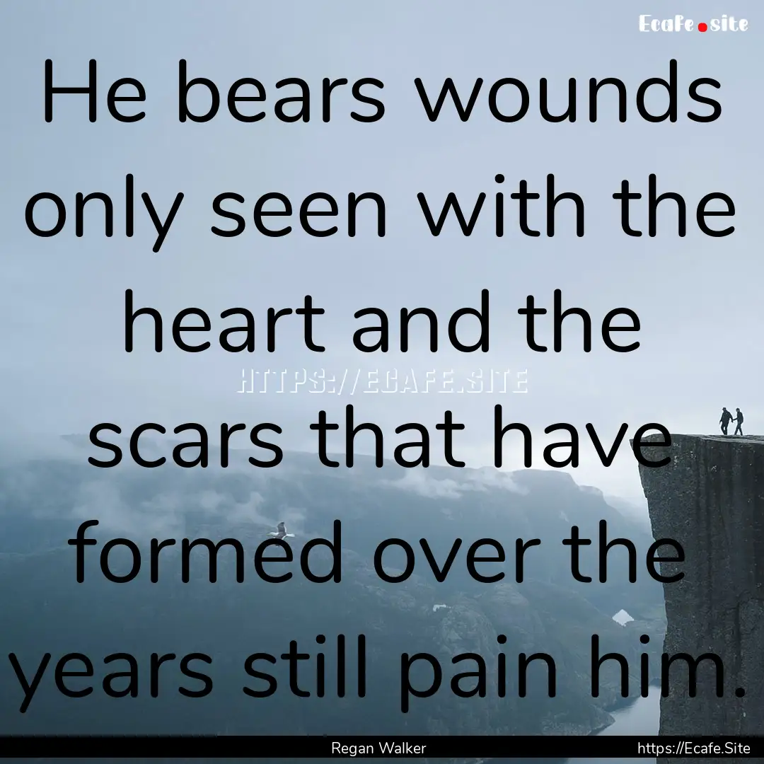 He bears wounds only seen with the heart.... : Quote by Regan Walker