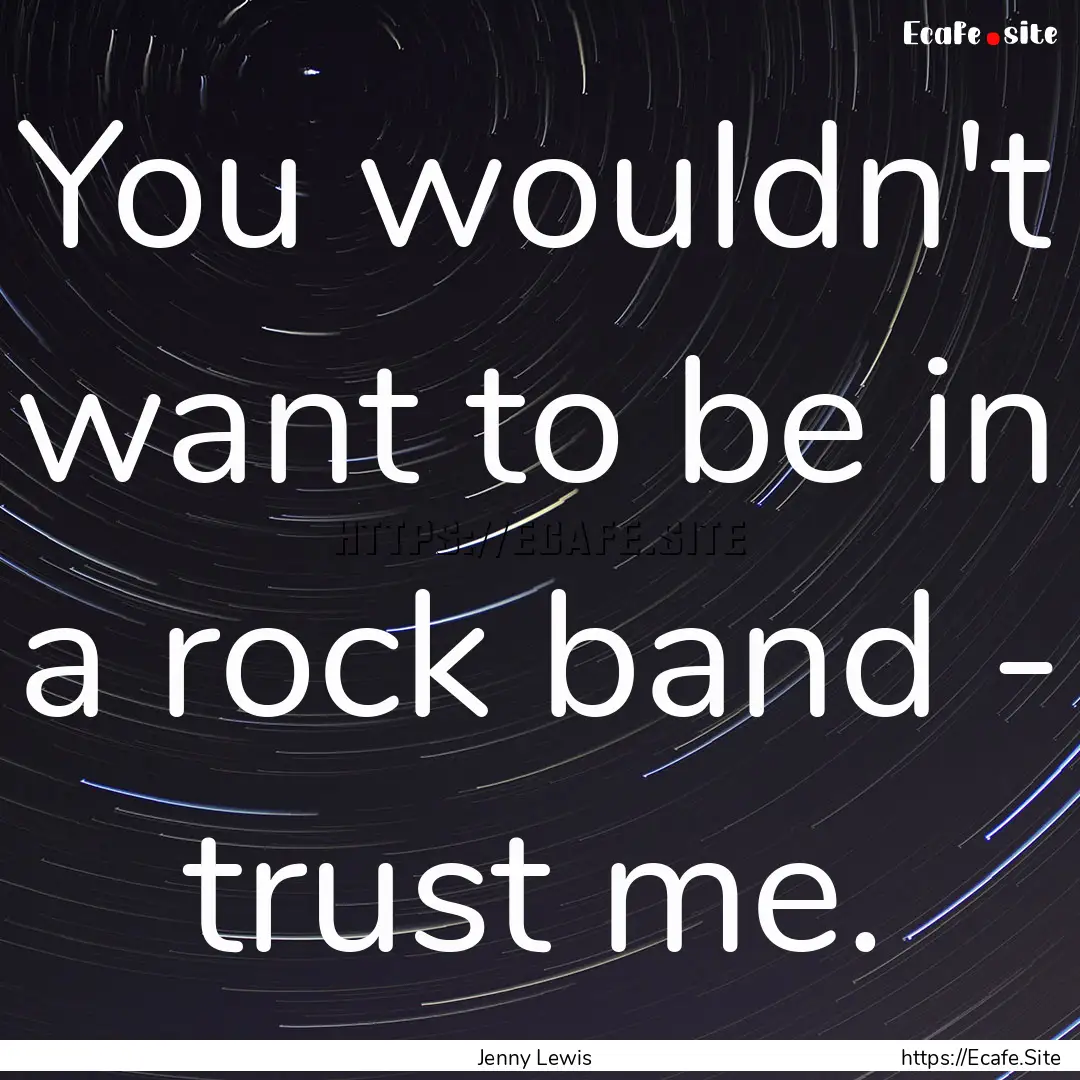 You wouldn't want to be in a rock band -.... : Quote by Jenny Lewis