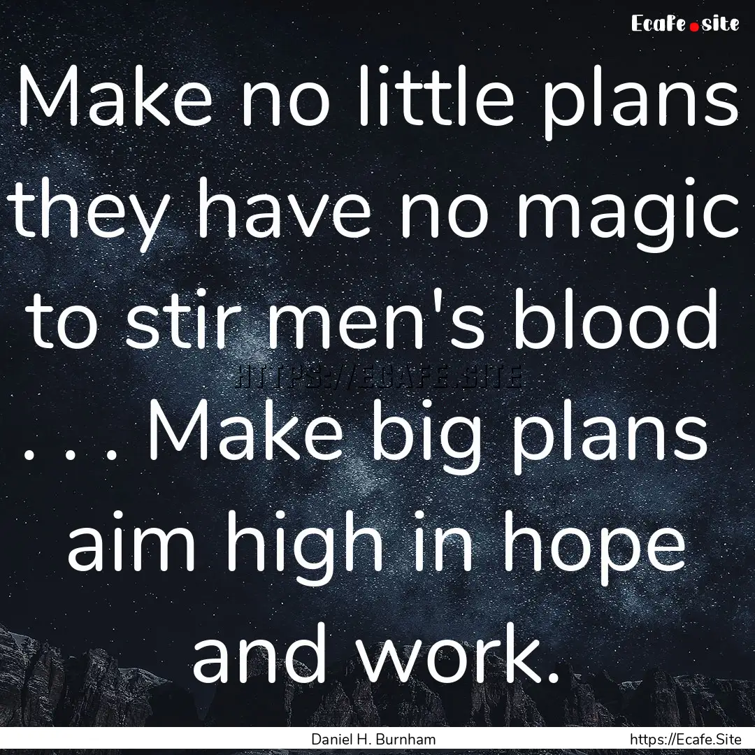 Make no little plans they have no magic.... : Quote by Daniel H. Burnham