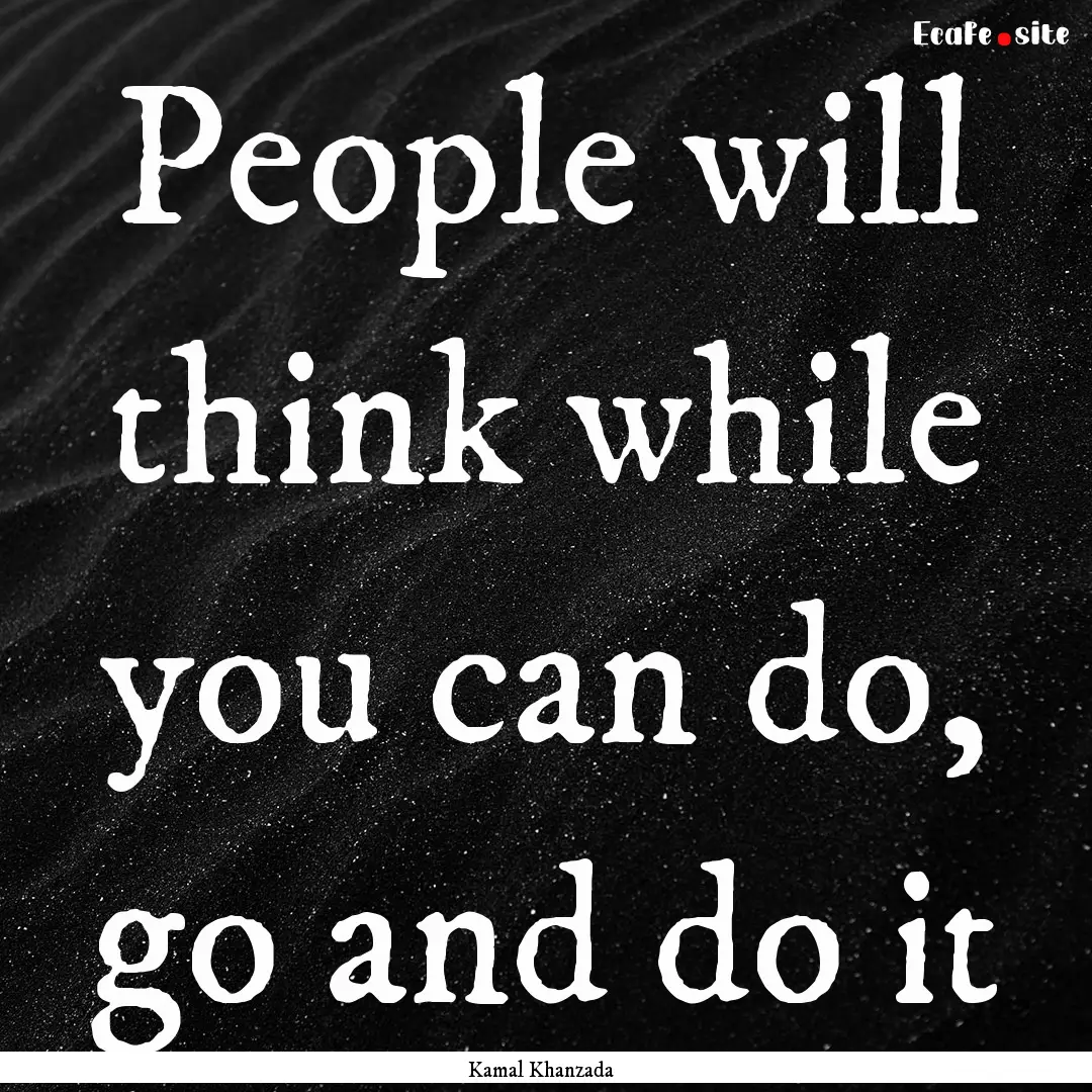 People will think while you can do, go and.... : Quote by Kamal Khanzada