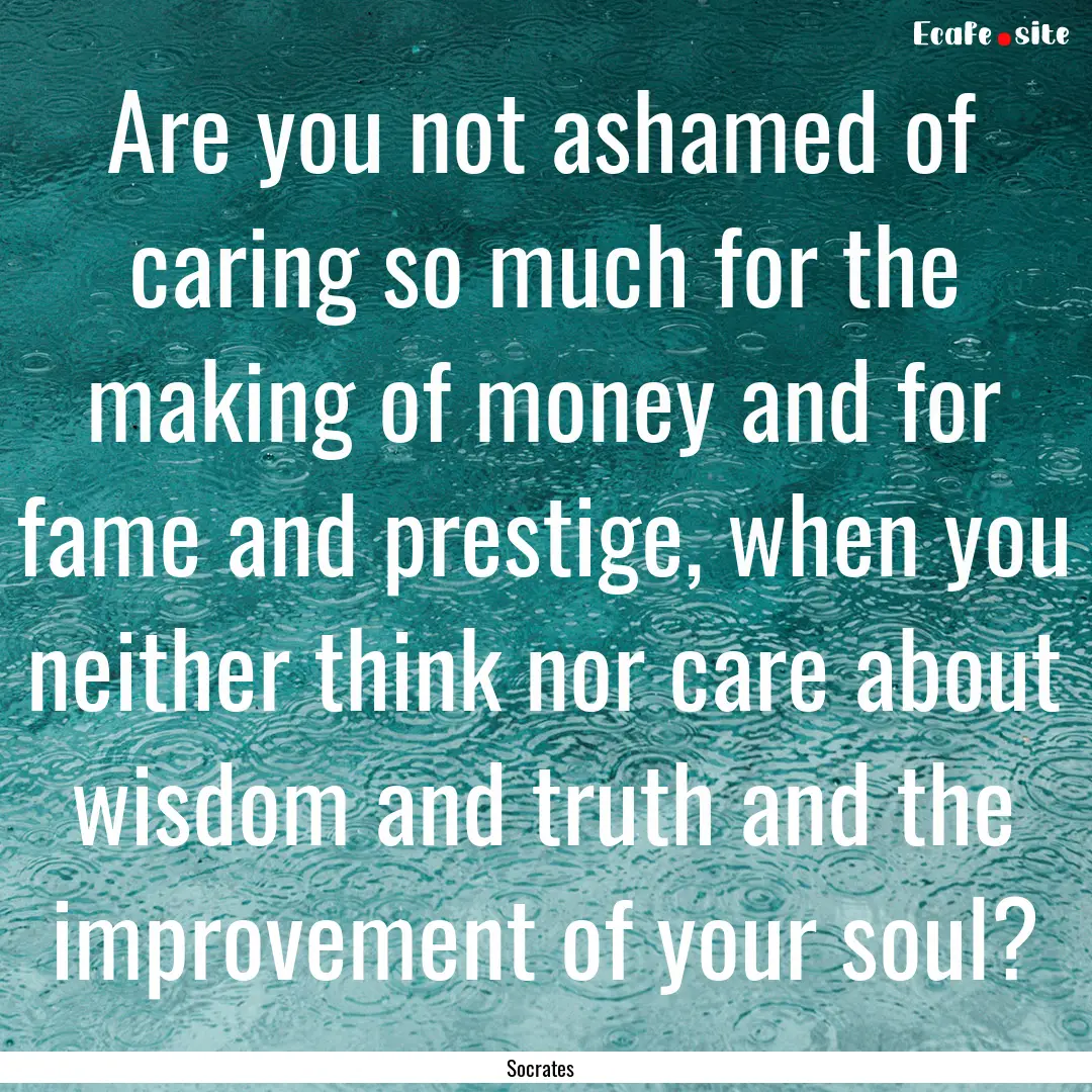 Are you not ashamed of caring so much for.... : Quote by Socrates