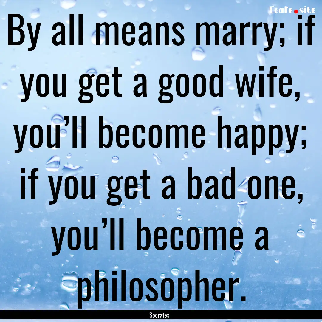 By all means marry; if you get a good wife,.... : Quote by Socrates