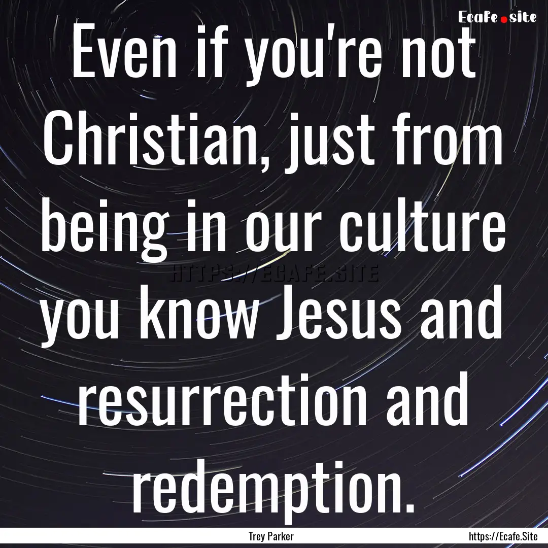 Even if you're not Christian, just from being.... : Quote by Trey Parker