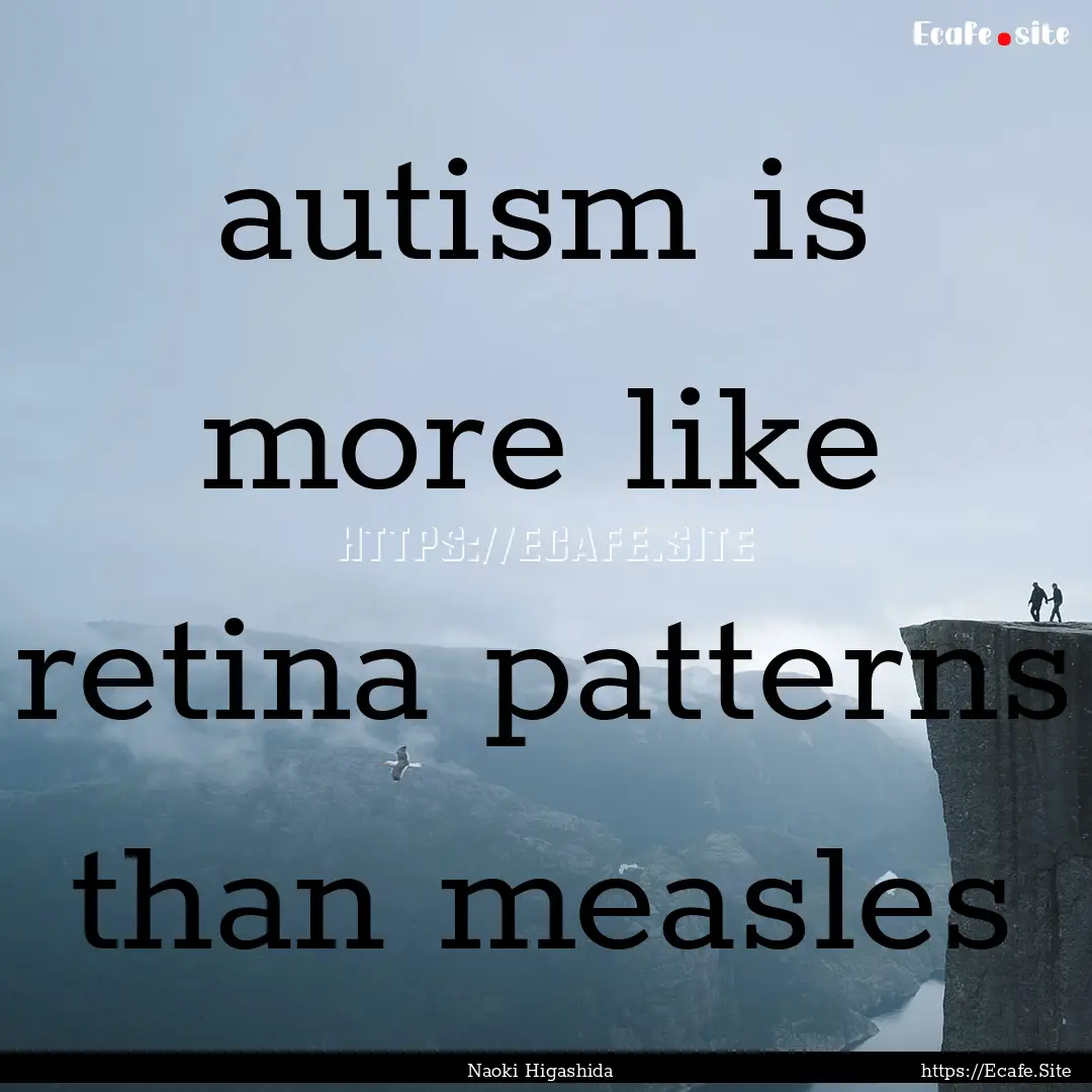 autism is more like retina patterns than.... : Quote by Naoki Higashida