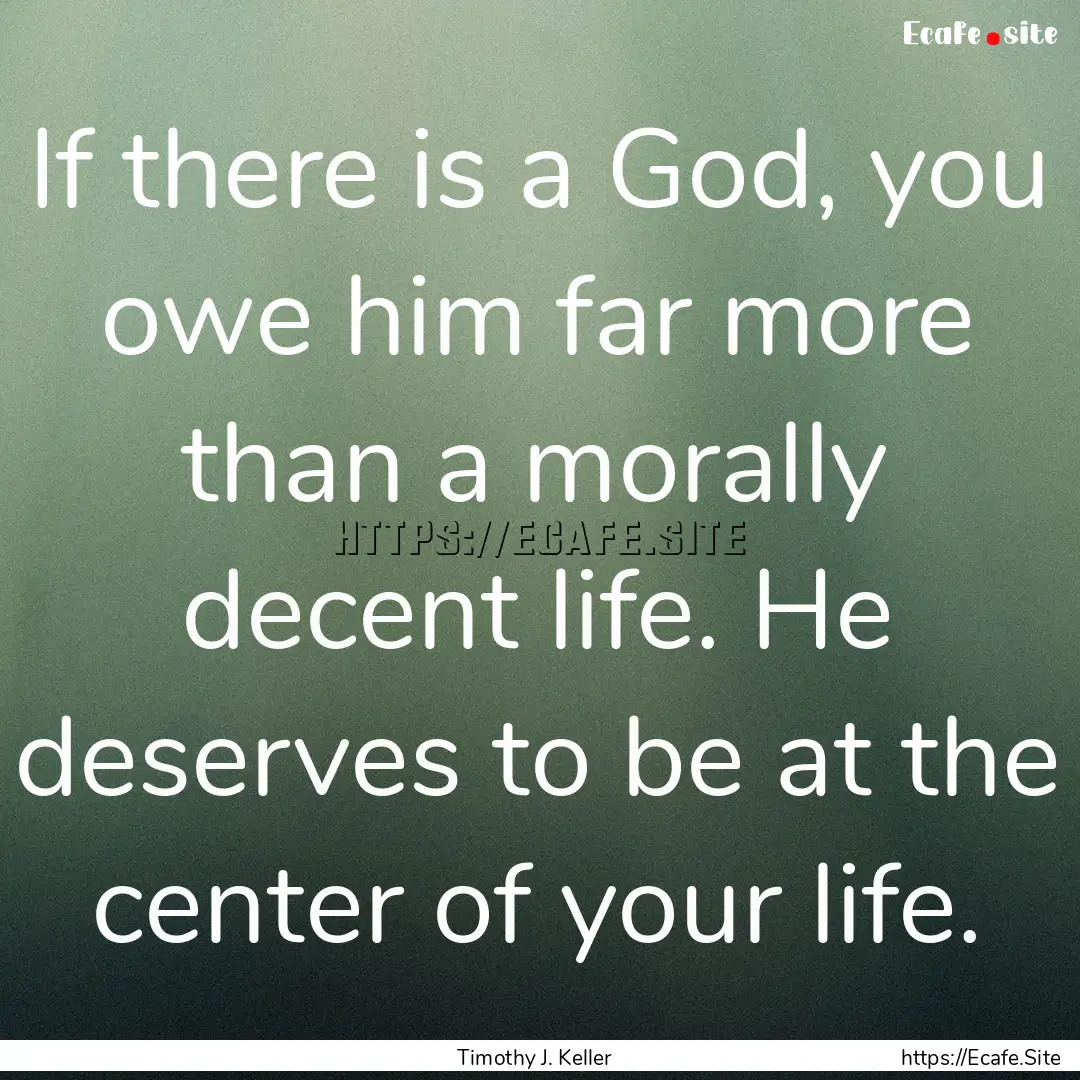 If there is a God, you owe him far more than.... : Quote by Timothy J. Keller