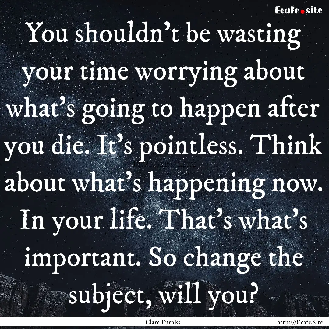 You shouldn't be wasting your time worrying.... : Quote by Clare Furniss