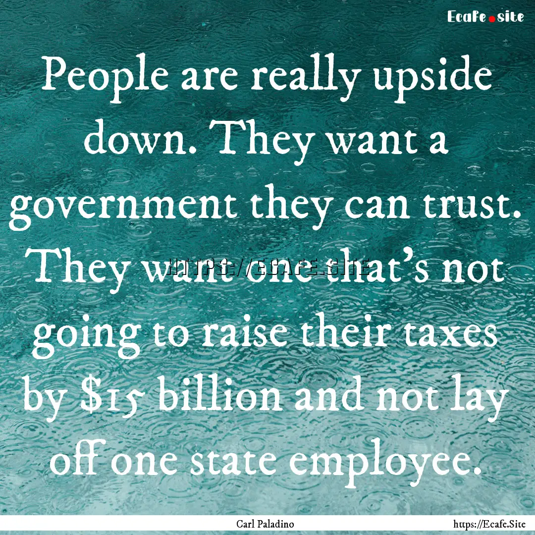 People are really upside down. They want.... : Quote by Carl Paladino