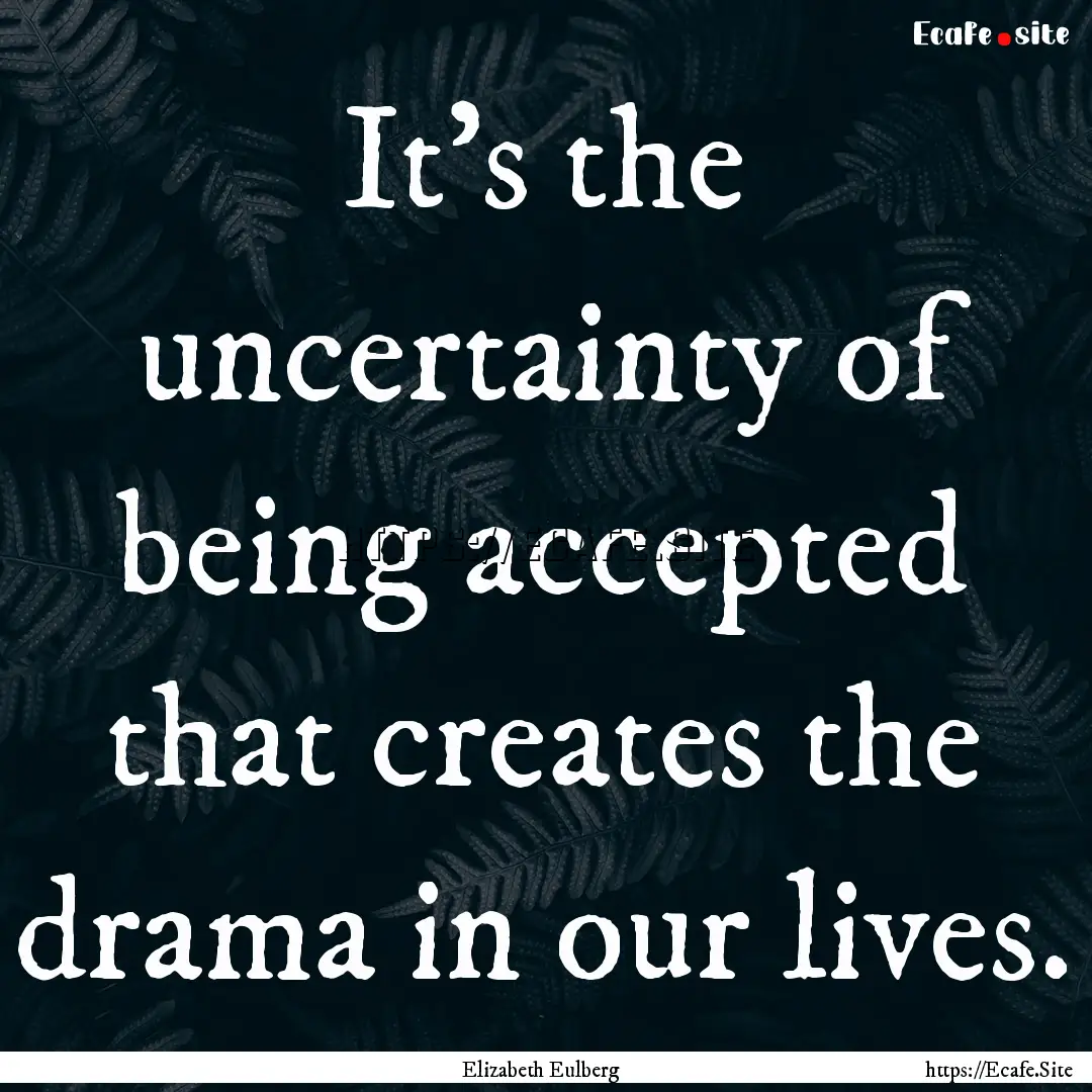 It’s the uncertainty of being accepted.... : Quote by Elizabeth Eulberg