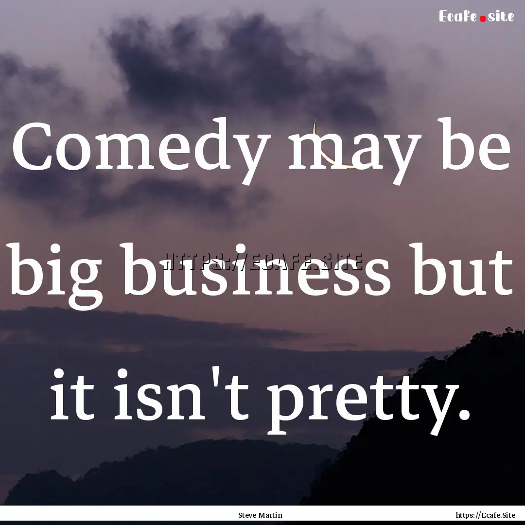 Comedy may be big business but it isn't pretty..... : Quote by Steve Martin