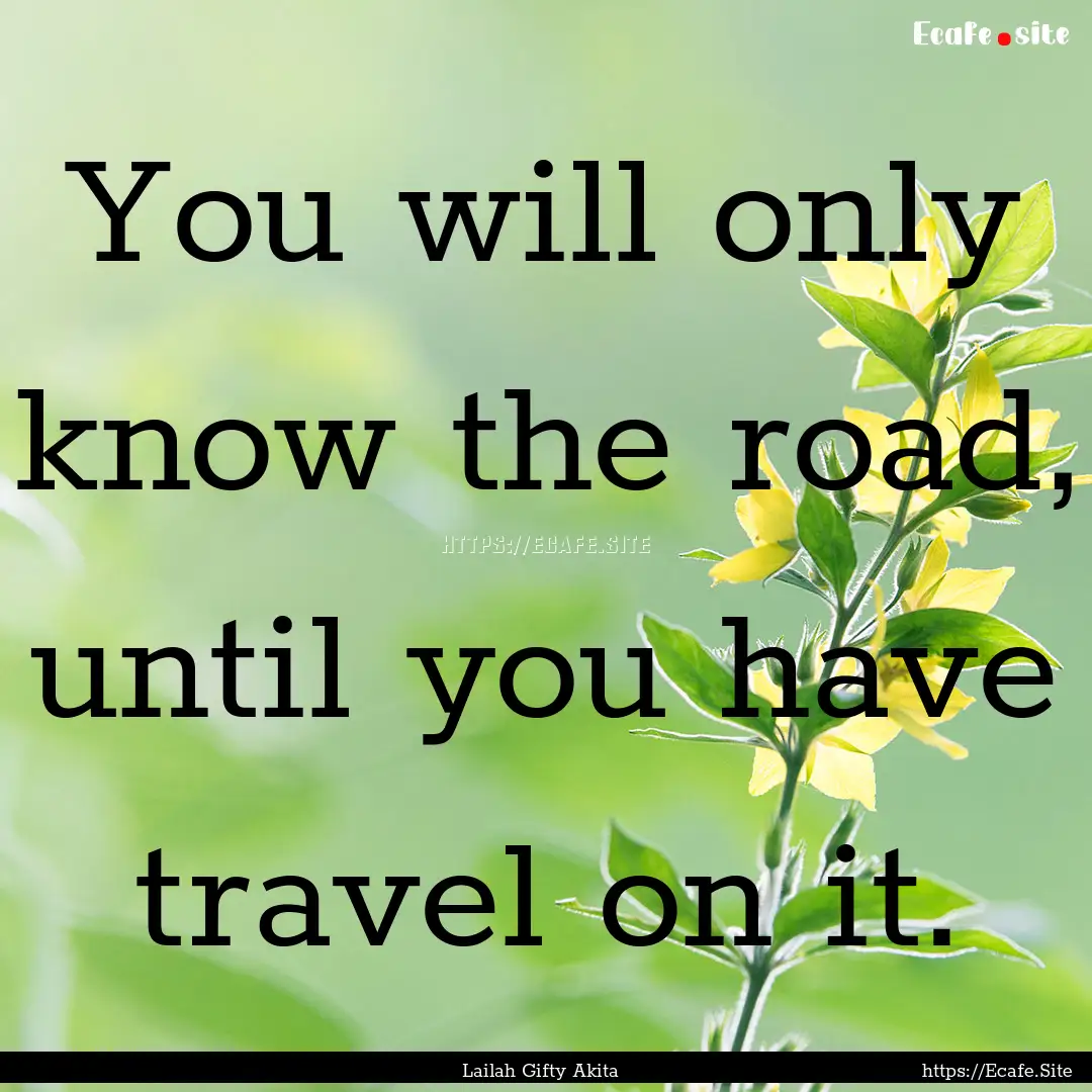 You will only know the road, until you have.... : Quote by Lailah Gifty Akita