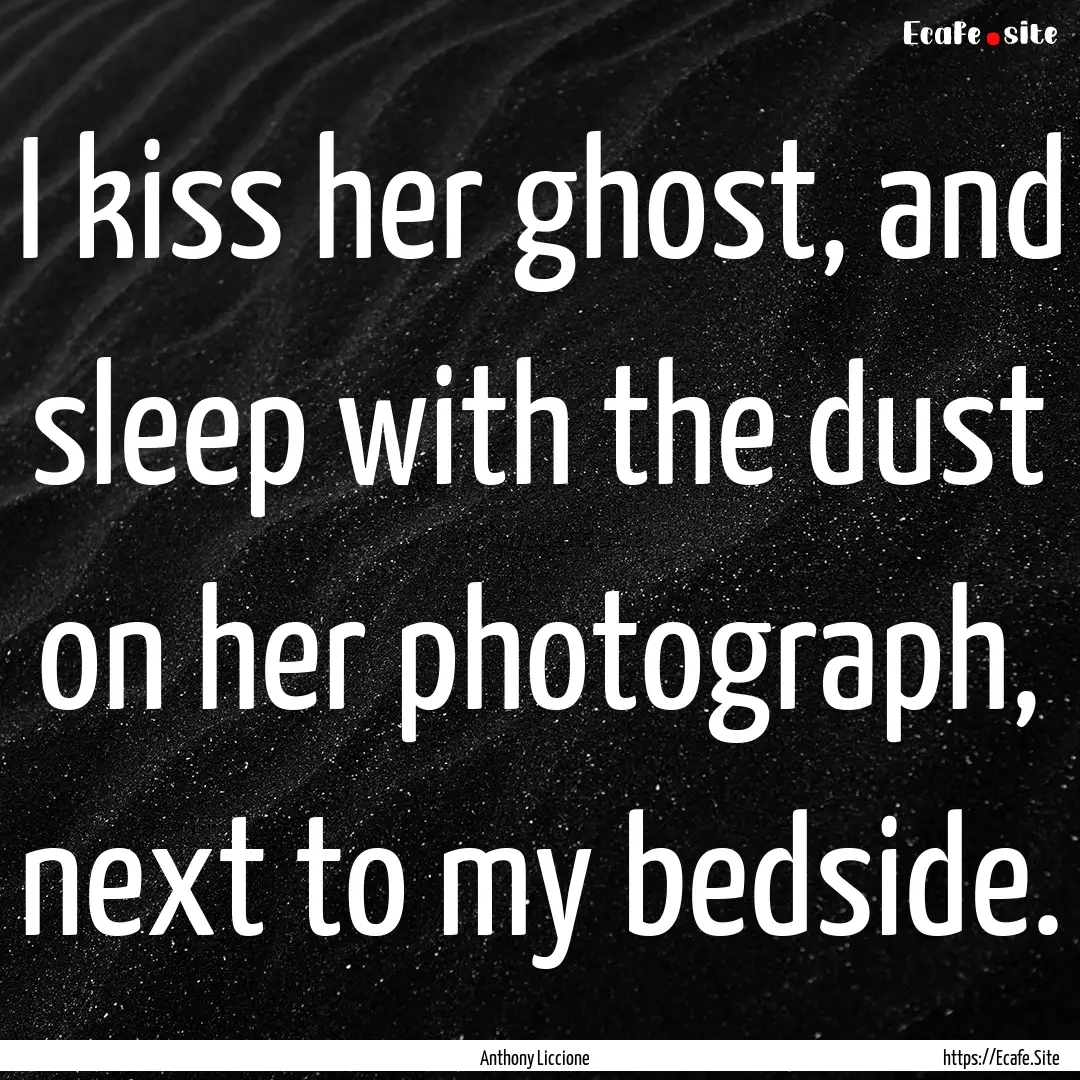 I kiss her ghost, and sleep with the dust.... : Quote by Anthony Liccione