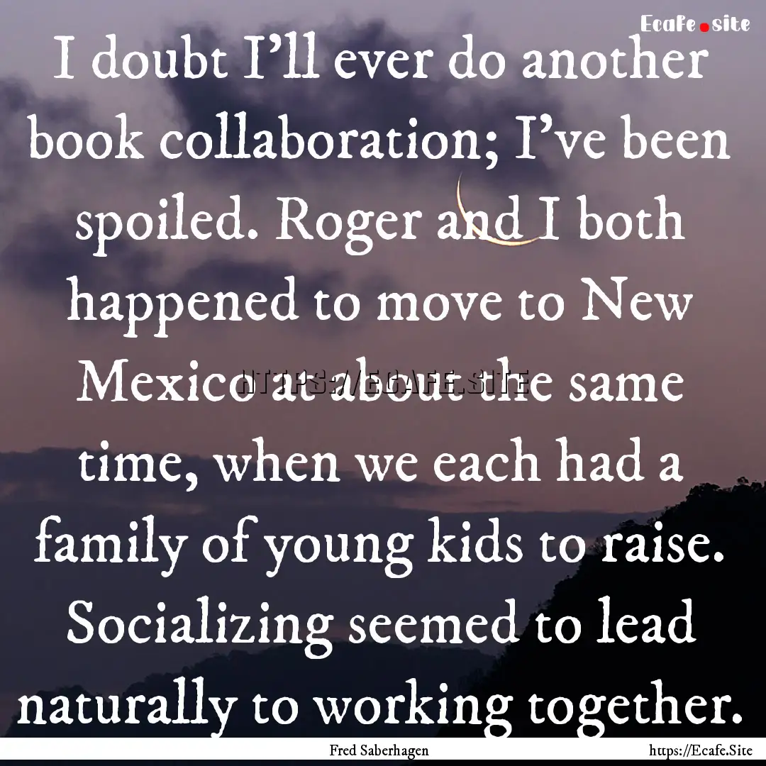 I doubt I'll ever do another book collaboration;.... : Quote by Fred Saberhagen