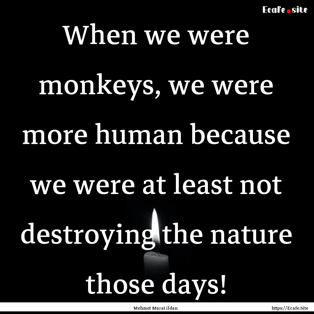 When we were monkeys, we were more human.... : Quote by Mehmet Murat ildan