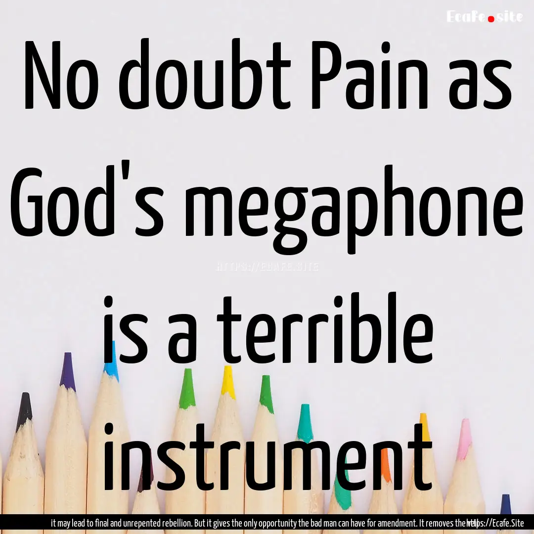 No doubt Pain as God's megaphone is a terrible.... : Quote by it may lead to final and unrepented rebellion. But it gives the only opportunity the bad man can have for amendment. It removes the veil