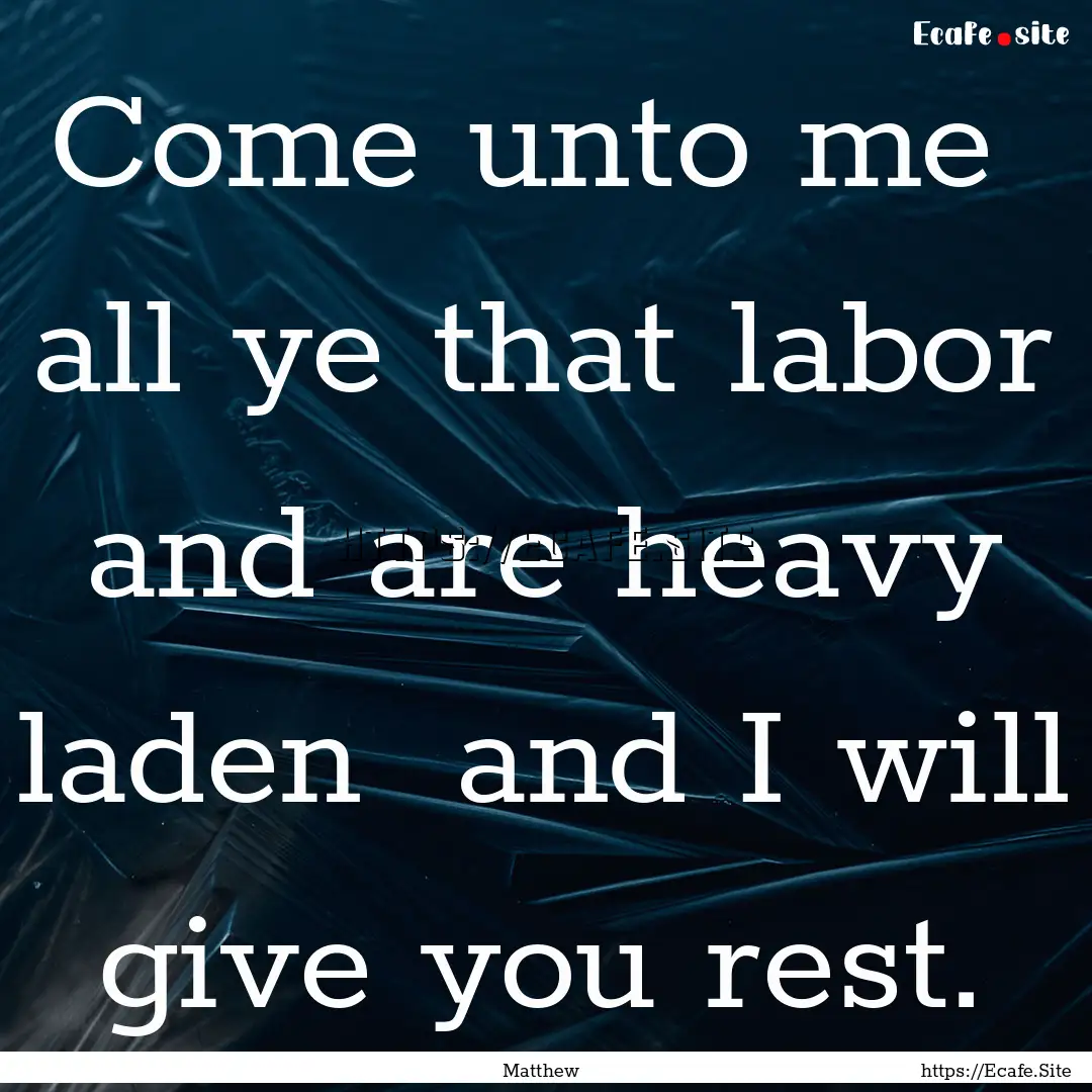 Come unto me all ye that labor and are heavy.... : Quote by Matthew