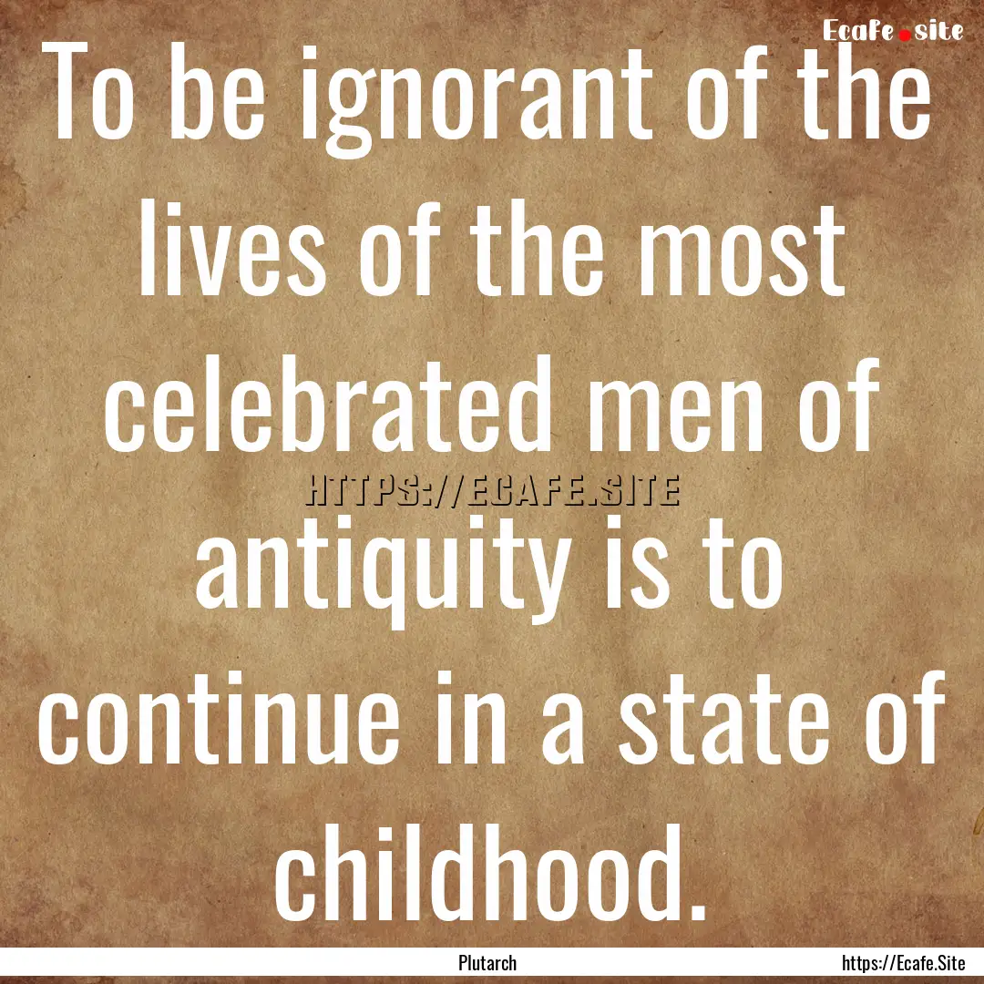 To be ignorant of the lives of the most celebrated.... : Quote by Plutarch