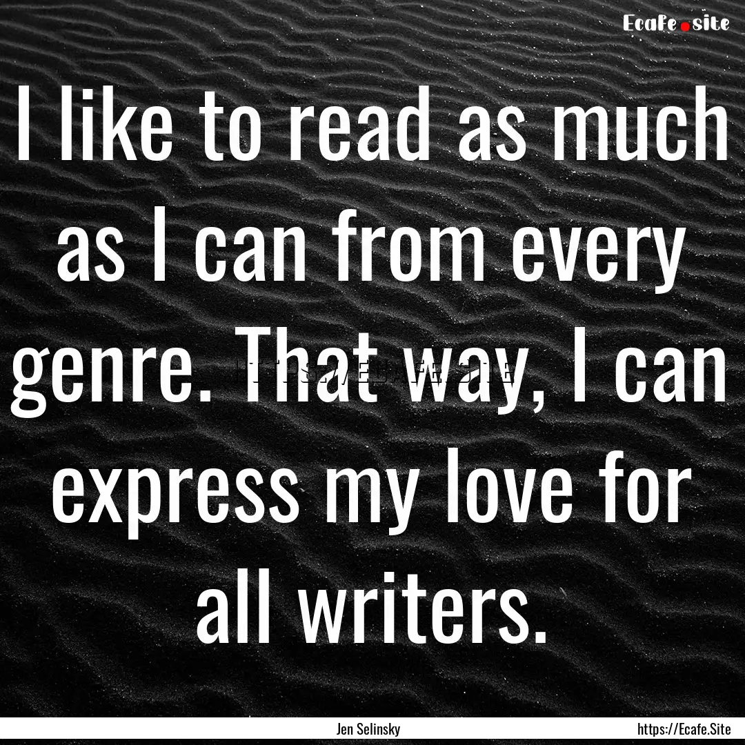 I like to read as much as I can from every.... : Quote by Jen Selinsky